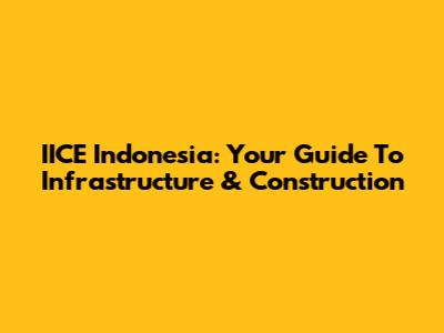 IICE Indonesia: Your Guide To Infrastructure & Construction