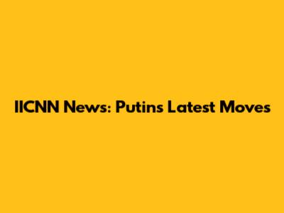 IICNN News: Putin's Latest Moves