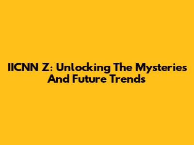 IICNN Z: Unlocking The Mysteries And Future Trends
