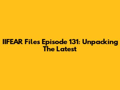 IIFEAR Files Episode 131: Unpacking The Latest