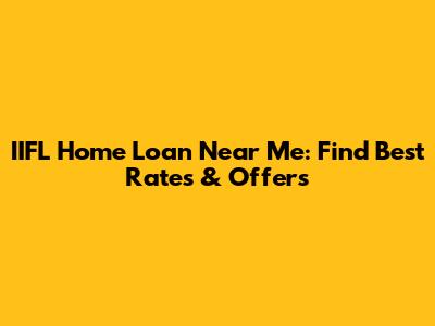 IIFL Home Loan Near Me: Find Best Rates & Offers