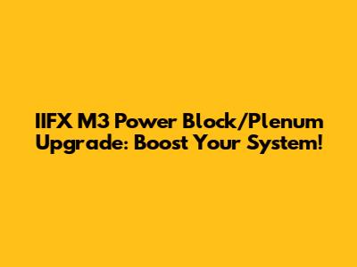 IIFX M3 Power Block/Plenum Upgrade: Boost Your System!