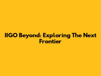 IIGO Beyond: Exploring The Next Frontier