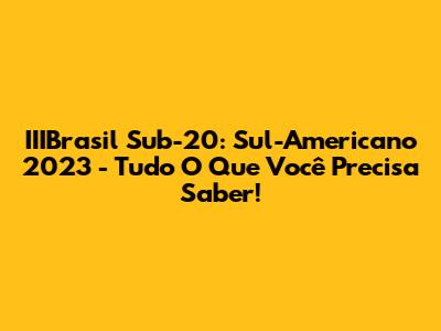 IIIBrasil Sub-20: Sul-Americano 2023 - Tudo O Que Você Precisa Saber!