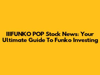 IIIFUNKO POP Stock News: Your Ultimate Guide To Funko Investing