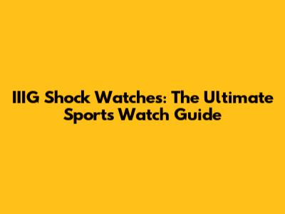 IIIG Shock Watches: The Ultimate Sports Watch Guide