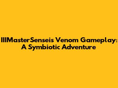 IIIMasterSensei's Venom Gameplay: A Symbiotic Adventure