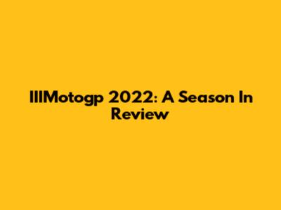 IIIMotogp 2022: A Season In Review