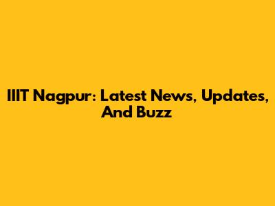 IIIT Nagpur: Latest News, Updates, And Buzz