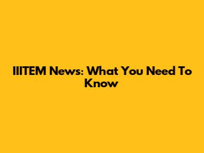 IIITEM News: What You Need To Know