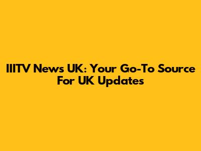 IIITV News UK: Your Go-To Source For UK Updates