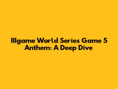 IIIgame World Series Game 5 Anthem: A Deep Dive