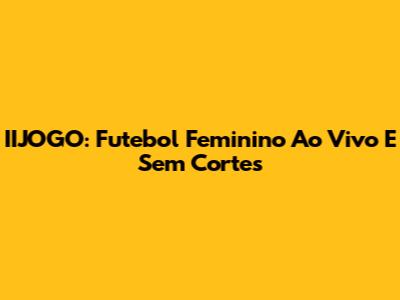 IIJOGO: Futebol Feminino Ao Vivo E Sem Cortes
