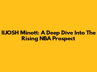 IIJOSH Minott: A Deep Dive Into The Rising NBA Prospect