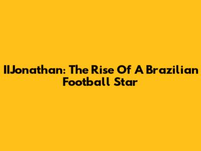 IIJonathan: The Rise Of A Brazilian Football Star