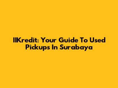 IIKredit: Your Guide To Used Pickups In Surabaya