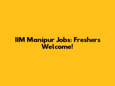 IIM Manipur Jobs: Freshers Welcome!