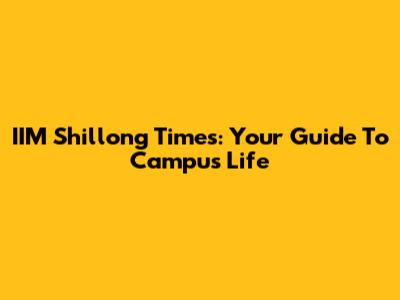 IIM Shillong Times: Your Guide To Campus Life