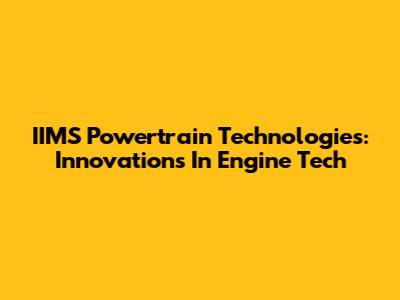 IIMS Powertrain Technologies: Innovations In Engine Tech