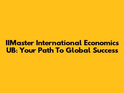 IIMaster International Economics UB: Your Path To Global Success