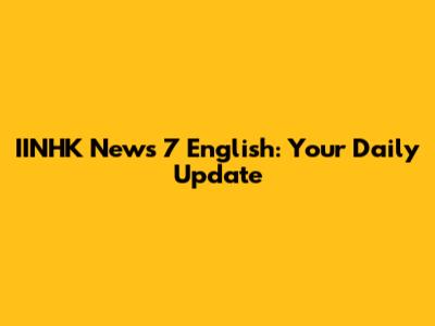 IINHK News 7 English: Your Daily Update
