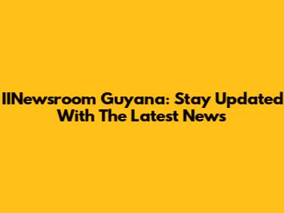 IINewsroom Guyana: Stay Updated With The Latest News