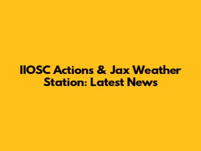 IIOSC Actions & Jax Weather Station: Latest News