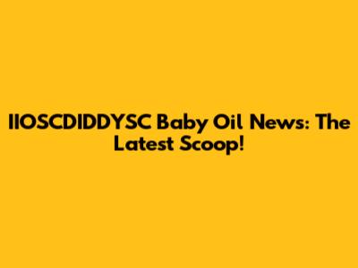 IIOSCDIDDYSC Baby Oil News: The Latest Scoop!