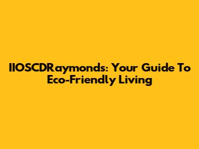 IIOSCDRaymonds: Your Guide To Eco-Friendly Living