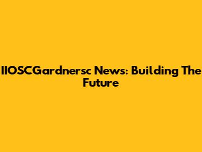 IIOSCGardnersc News: Building The Future
