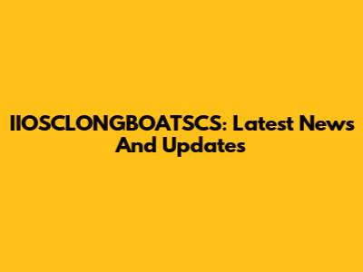 IIOSCLONGBOATSCS: Latest News And Updates