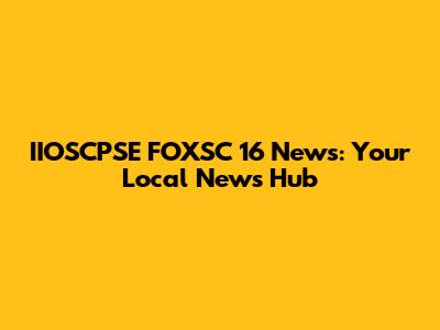 IIOSCPSE FOXSC 16 News: Your Local News Hub