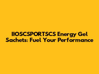IIOSCSPORTSCS Energy Gel Sachets: Fuel Your Performance