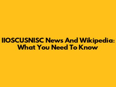 IIOSCUSNISC News And Wikipedia: What You Need To Know