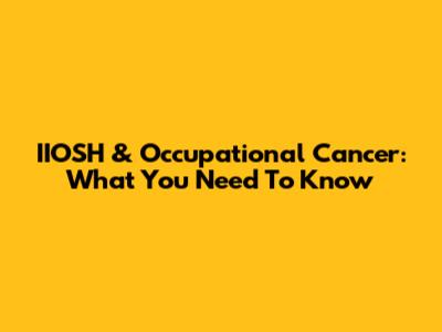 IIOSH & Occupational Cancer: What You Need To Know
