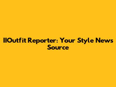 IIOutfit Reporter: Your Style News Source