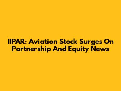 IIPAR: Aviation Stock Surges On Partnership And Equity News