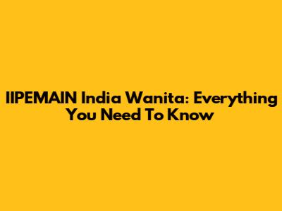 IIPEMAIN India Wanita: Everything You Need To Know