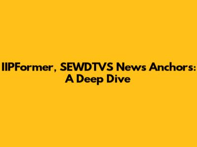 IIPFormer, SEWDTVS News Anchors: A Deep Dive