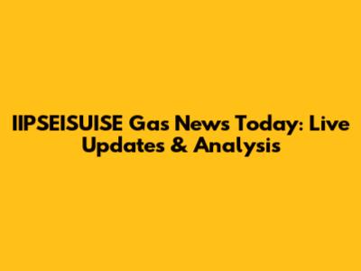 IIPSEISUISE Gas News Today: Live Updates & Analysis