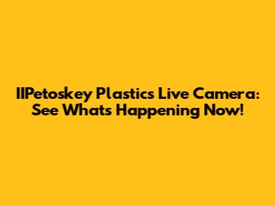 IIPetoskey Plastics Live Camera: See What's Happening Now!