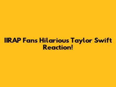 IIRAP Fan's Hilarious Taylor Swift Reaction!
