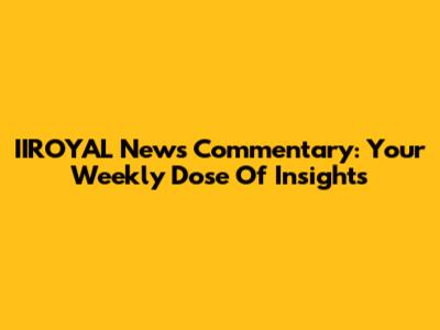 IIROYAL News Commentary: Your Weekly Dose Of Insights