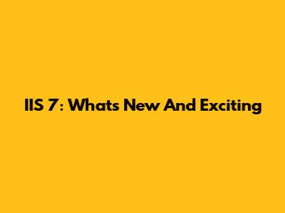 IIS 7: What's New And Exciting
