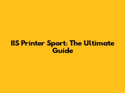 IIS Printer Sport: The Ultimate Guide