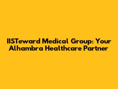IISTeward Medical Group: Your Alhambra Healthcare Partner