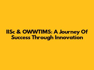 IISc & OWWTIMS: A Journey Of Success Through Innovation