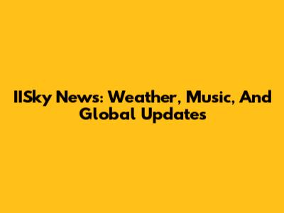 IISky News: Weather, Music, And Global Updates