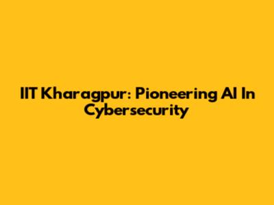 IIT Kharagpur: Pioneering AI In Cybersecurity