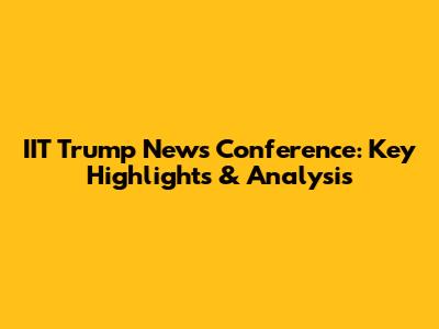IIT Trump News Conference: Key Highlights & Analysis